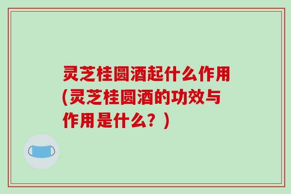 灵芝桂圆酒起什么作用(灵芝桂圆酒的功效与作用是什么?)-第1张图片-破壁灵芝孢子粉研究指南 灵芝桂圆酒起什么作用(灵芝桂圆酒的功效与作用是什么?)-第1张图片-破壁灵芝孢子粉研究指南