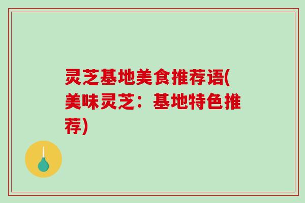 灵芝基地美食推荐语(美味灵芝:基地特色推荐)-第1张图片-破壁灵芝孢子粉研究指南 灵芝基地美食推荐语(美味灵芝:基地特色推荐)-第1张图片-破壁灵芝孢子粉研究指南
