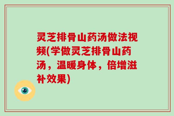 灵芝排骨山药汤做法视频(学做灵芝排骨山药汤,温暖身体,倍增滋补效果)-第1张图片-破壁灵芝孢子粉研究指南 灵芝排骨山药汤做法视频(学做灵芝排骨山药汤,温暖身体,倍增滋补效果)-第1张图片-破壁灵芝孢子粉研究指南