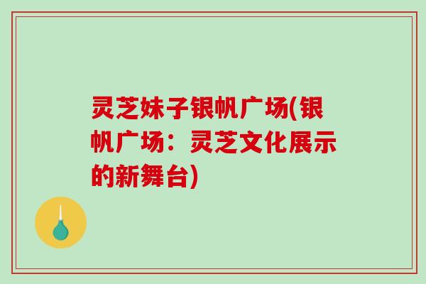 灵芝妹子银帆广场(银帆广场:灵芝文化展示的新舞台)-第1张图片-破壁灵芝孢子粉研究指南 灵芝妹子银帆广场(银帆广场:灵芝文化展示的新舞台)-第1张图片-破壁灵芝孢子粉研究指南