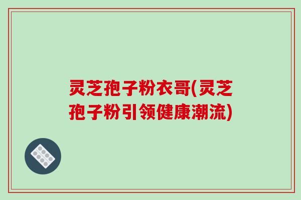 灵芝孢子粉衣哥(灵芝孢子粉引领健康潮流)-第1张图片-破壁灵芝孢子粉研究指南 灵芝孢子粉衣哥(灵芝孢子粉引领健康潮流)-第1张图片-破壁灵芝孢子粉研究指南
