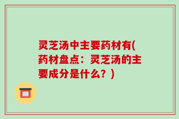 灵芝汤中主要药材有(药材盘点:灵芝汤的主要成分是什么?)-第1张图片-破壁灵芝孢子粉研究指南 灵芝汤中主要药材有(药材盘点:灵芝汤的主要成分是什么?)-第1张图片-破壁灵芝孢子粉研究指南
