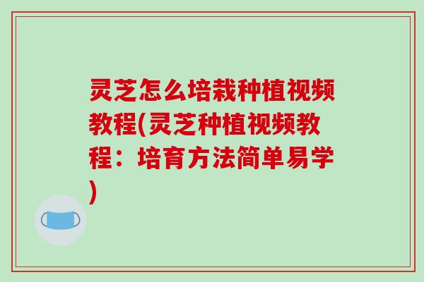 灵芝怎么培栽种植视频教程(灵芝种植视频教程:培育方法简单易学)-第1张图片-破壁灵芝孢子粉研究指南 灵芝怎么培栽种植视频教程(灵芝种植视频教程:培育方法简单易学)-第1张图片-破壁灵芝孢子粉研究指南