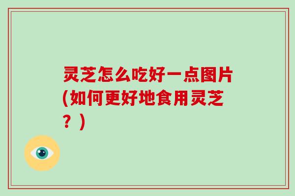 灵芝怎么吃好一点图片(如何更好地食用灵芝?)-第1张图片-破壁灵芝孢子粉研究指南 灵芝怎么吃好一点图片(如何更好地食用灵芝?)-第1张图片-破壁灵芝孢子粉研究指南