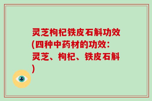 灵芝枸杞铁皮石斛功效(四种中药材的功效:灵芝、枸杞、铁皮石斛)-第1张图片-破壁灵芝孢子粉研究指南 灵芝枸杞铁皮石斛功效(四种中药材的功效:灵芝、枸杞、铁皮石斛)-第1张图片-破壁灵芝孢子粉研究指南