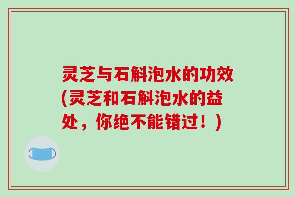 灵芝与石斛泡水的功效(灵芝和石斛泡水的益处,你绝不能错过!)-第1张图片-破壁灵芝孢子粉研究指南 灵芝与石斛泡水的功效(灵芝和石斛泡水的益处,你绝不能错过!)-第1张图片-破壁灵芝孢子粉研究指南