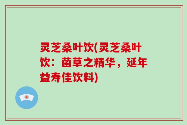 灵芝桑叶饮(灵芝桑叶饮：菌草之精华，延年益寿佳饮料)-第1张图片-破壁灵芝孢子粉研究指南