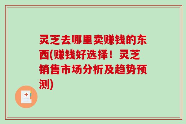 灵芝去哪里卖赚钱的东西(赚钱好选择！灵芝销售市场分析及趋势预测)-第1张图片-破壁灵芝孢子粉研究指南