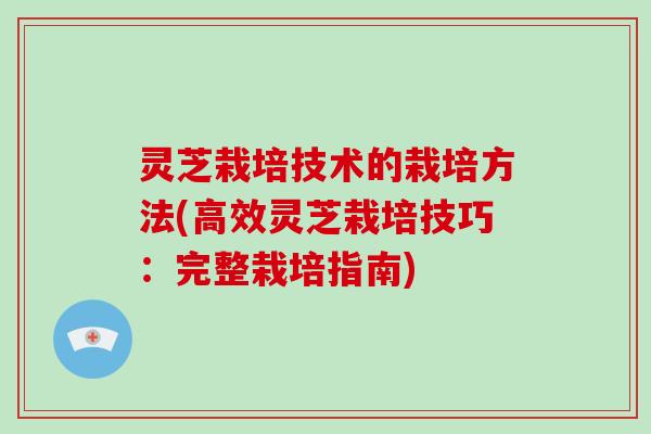 灵芝栽培技术的栽培方法(高效灵芝栽培技巧：完整栽培指南)-第1张图片-破壁灵芝孢子粉研究指南