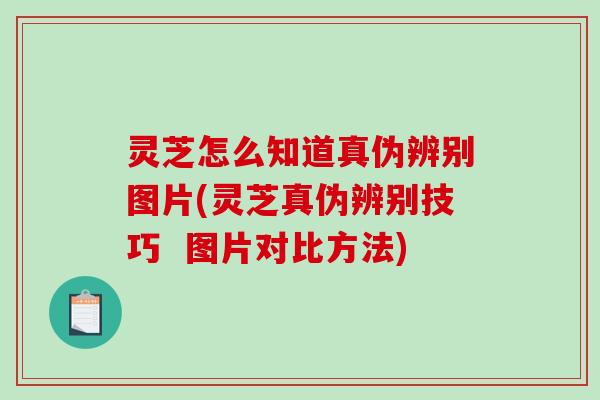 灵芝怎么知道真伪辨别图片(灵芝真伪辨别技巧  图片对比方法)-第1张图片-破壁灵芝孢子粉研究指南