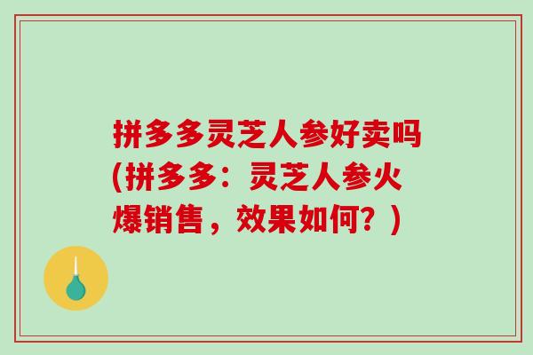 拼多多灵芝人参好卖吗(拼多多：灵芝人参火爆销售，效果如何？)-第1张图片-破壁灵芝孢子粉研究指南