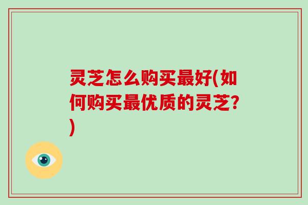 灵芝怎么购买最好(如何购买最优质的灵芝?)-第1张图片-破壁灵芝孢子粉研究指南 灵芝怎么购买最好(如何购买最优质的灵芝?)-第1张图片-破壁灵芝孢子粉研究指南