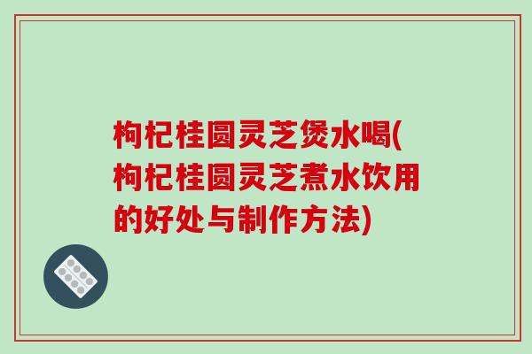 枸杞桂圆灵芝煲水喝(枸杞桂圆灵芝煮水饮用的好处与制作方法)-第1张图片-破壁灵芝孢子粉研究指南 枸杞桂圆灵芝煲水喝(枸杞桂圆灵芝煮水饮用的好处与制作方法)-第1张图片-破壁灵芝孢子粉研究指南