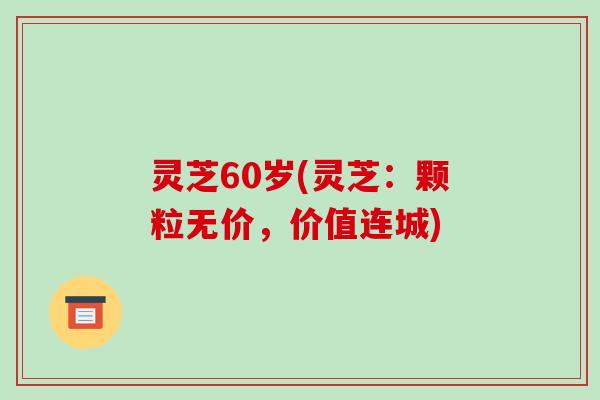 灵芝60岁(灵芝:颗粒无价,价值连城)-第1张图片-破壁灵芝孢子粉研究指南 灵芝60岁(灵芝:颗粒无价,价值连城)-第1张图片-破壁灵芝孢子粉研究指南