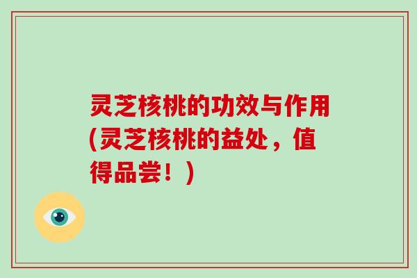 灵芝核桃的功效与作用(灵芝核桃的益处,值得品尝!)-第1张图片-破壁灵芝孢子粉研究指南 灵芝核桃的功效与作用(灵芝核桃的益处,值得品尝!)-第1张图片-破壁灵芝孢子粉研究指南