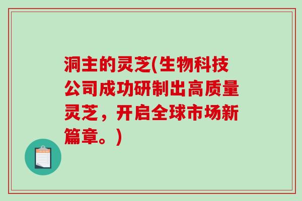 洞主的灵芝(生物科技公司成功研制出高质量灵芝,开启全球市场新篇章。)-第1张图片-破壁灵芝孢子粉研究指南 洞主的灵芝(生物科技公司成功研制出高质量灵芝,开启全球市场新篇章。)-第1张图片-破壁灵芝孢子粉研究指南