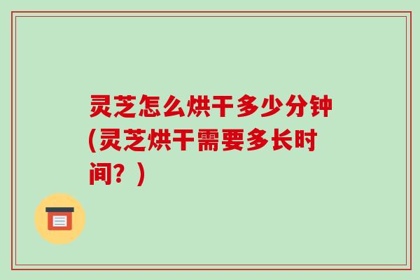 灵芝怎么烘干多少分钟(灵芝烘干需要多长时间?)-第1张图片-破壁灵芝孢子粉研究指南 灵芝怎么烘干多少分钟(灵芝烘干需要多长时间?)-第1张图片-破壁灵芝孢子粉研究指南