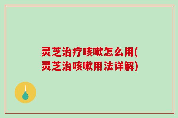 灵芝治疗咳嗽怎么用(灵芝治咳嗽用法详解)-第1张图片-破壁灵芝孢子粉研究指南