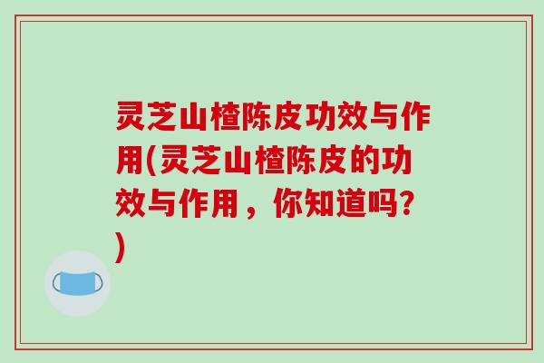 灵芝山楂陈皮功效与作用(灵芝山楂陈皮的功效与作用,你知道吗?)-第1张图片-破壁灵芝孢子粉研究指南 灵芝山楂陈皮功效与作用(灵芝山楂陈皮的功效与作用,你知道吗?)-第1张图片-破壁灵芝孢子粉研究指南