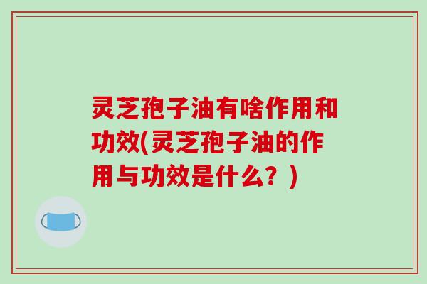 灵芝孢子油有啥作用和功效(灵芝孢子油的作用与功效是什么?)-第1张图片-破壁灵芝孢子粉研究指南 灵芝孢子油有啥作用和功效(灵芝孢子油的作用与功效是什么?)-第1张图片-破壁灵芝孢子粉研究指南