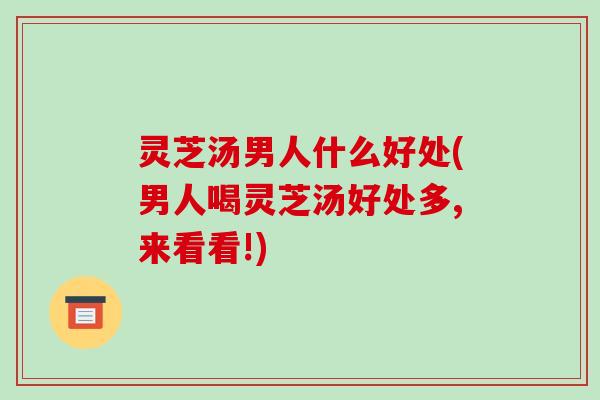 灵芝汤男人什么好处(男人喝灵芝汤好处多,来看看!)-第1张图片-破壁灵芝孢子粉研究指南 灵芝汤男人什么好处(男人喝灵芝汤好处多,来看看!)-第1张图片-破壁灵芝孢子粉研究指南