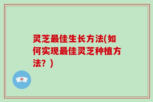 灵芝最佳生长方法(如何实现最佳灵芝种植方法?)-第1张图片-破壁灵芝孢子粉研究指南 灵芝最佳生长方法(如何实现最佳灵芝种植方法?)-第1张图片-破壁灵芝孢子粉研究指南