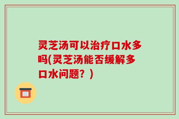 灵芝汤可以治疗口水多吗(灵芝汤能否缓解多口水问题？)-第1张图片-破壁灵芝孢子粉研究指南
