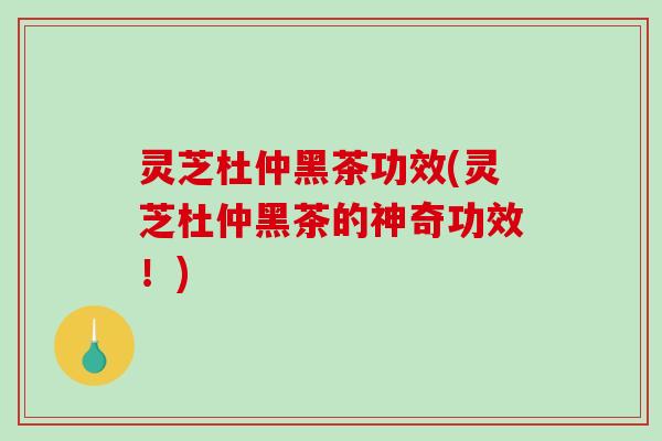 灵芝杜仲黑茶功效(灵芝杜仲黑茶的神奇功效!)-第1张图片-破壁灵芝孢子粉研究指南 灵芝杜仲黑茶功效(灵芝杜仲黑茶的神奇功效!)-第1张图片-破壁灵芝孢子粉研究指南