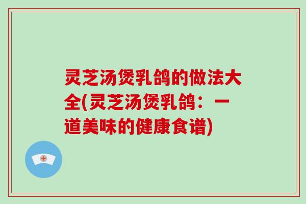 灵芝汤煲乳鸽的做法大全(灵芝汤煲乳鸽：一道美味的健康食谱)-第1张图片-破壁灵芝孢子粉研究指南