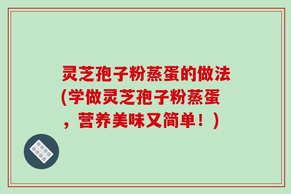 灵芝孢子粉蒸蛋的做法(学做灵芝孢子粉蒸蛋,营养美味又简单!)-第1张图片-破壁灵芝孢子粉研究指南 灵芝孢子粉蒸蛋的做法(学做灵芝孢子粉蒸蛋,营养美味又简单!)-第1张图片-破壁灵芝孢子粉研究指南