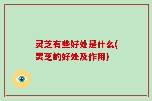 灵芝有些好处是什么(灵芝的好处及作用)-第1张图片-破壁灵芝孢子粉研究指南