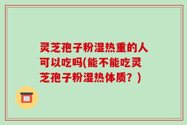 灵芝孢子粉湿热重的人可以吃吗(能不能吃灵芝孢子粉湿热体质？)-第1张图片-破壁灵芝孢子粉研究指南