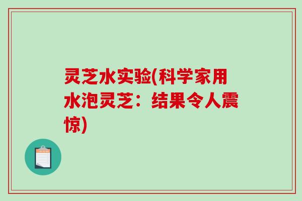 灵芝水实验(科学家用水泡灵芝：结果令人震惊)-第1张图片-破壁灵芝孢子粉研究指南