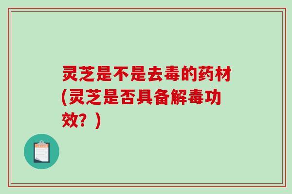 灵芝是不是去毒的药材(灵芝是否具备解毒功效？)-第1张图片-破壁灵芝孢子粉研究指南