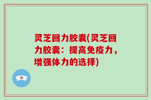 灵芝回力胶囊(灵芝回力胶囊：提高免疫力，增强体力的选择)-第1张图片-破壁灵芝孢子粉研究指南