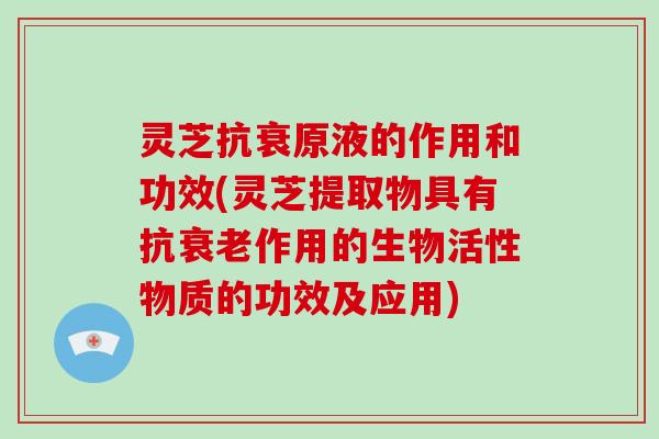 灵芝抗衰原液的作用和功效(灵芝提取物具有抗衰老作用的生物活性物质的功效及应用)-第1张图片-破壁灵芝孢子粉研究指南