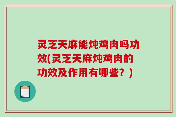 灵芝天麻能炖鸡肉吗功效(灵芝天麻炖鸡肉的功效及作用有哪些？)-第1张图片-破壁灵芝孢子粉研究指南