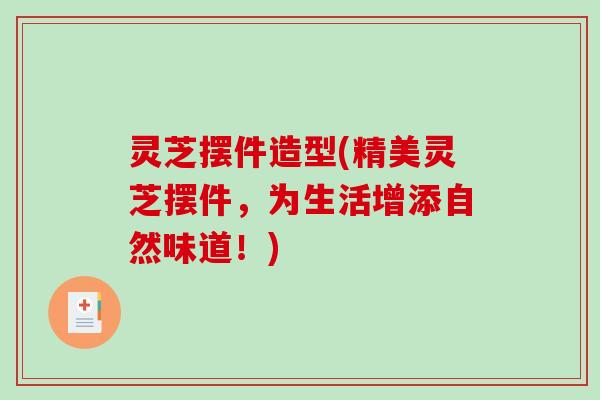 灵芝摆件造型(精美灵芝摆件，为生活增添自然味道！)-第1张图片-破壁灵芝孢子粉研究指南