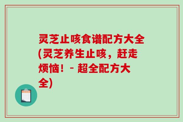 灵芝止咳食谱配方大全(灵芝养生止咳，赶走烦恼！- 超全配方大全)-第1张图片-破壁灵芝孢子粉研究指南