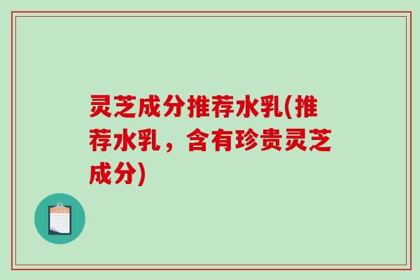 灵芝成分推荐水乳(推荐水乳，含有珍贵灵芝成分)-第1张图片-破壁灵芝孢子粉研究指南