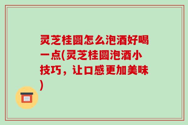 灵芝桂圆怎么泡酒好喝一点(灵芝桂圆泡酒小技巧，让口感更加美味)-第1张图片-破壁灵芝孢子粉研究指南