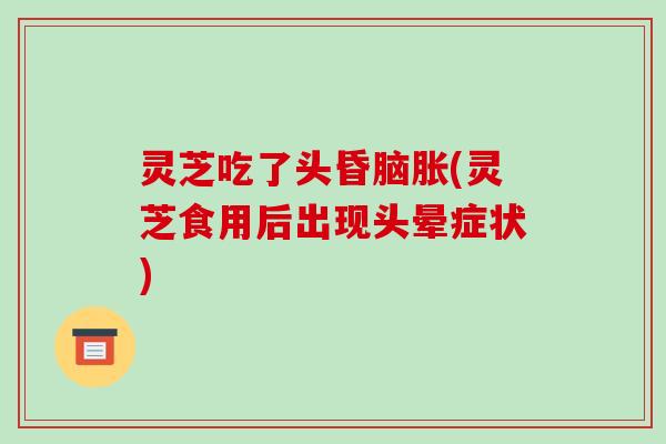 灵芝吃了头昏脑胀(灵芝食用后出现头晕症状)-第1张图片-破壁灵芝孢子粉研究指南