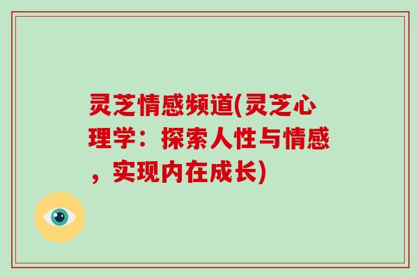 灵芝情感频道(灵芝心理学：探索人性与情感，实现内在成长)-第1张图片-破壁灵芝孢子粉研究指南