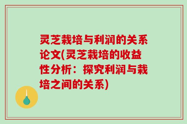 灵芝栽培与利润的关系论文(灵芝栽培的收益性分析：探究利润与栽培之间的关系)-第1张图片-破壁灵芝孢子粉研究指南