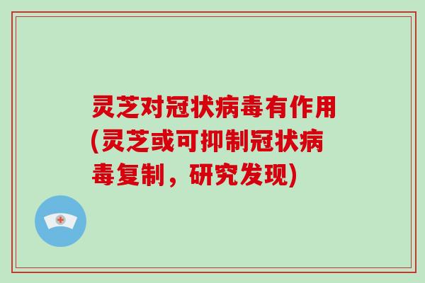 灵芝对冠状病毒有作用(灵芝或可抑制冠状病毒复制，研究发现)-第1张图片-破壁灵芝孢子粉研究指南