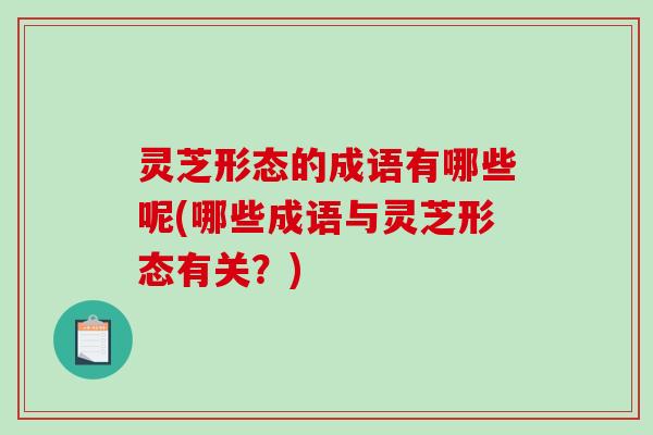 灵芝形态的成语有哪些呢(哪些成语与灵芝形态有关？)-第1张图片-破壁灵芝孢子粉研究指南