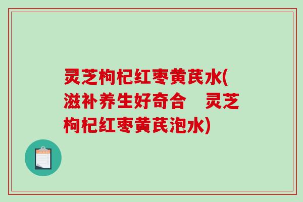 灵芝枸杞红枣黄芪水(滋补养生好奇合 灵芝枸杞红枣黄芪泡水)-第1张图片-破壁灵芝孢子粉研究指南 灵芝枸杞红枣黄芪水(滋补养生好奇合 灵芝枸杞红枣黄芪泡水)-第1张图片-破壁灵芝孢子粉研究指南