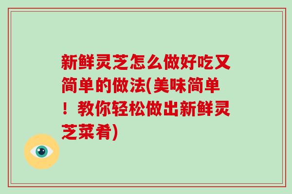 新鲜灵芝怎么做好吃又简单的做法(美味简单！教你轻松做出新鲜灵芝菜肴)-第1张图片-破壁灵芝孢子粉研究指南