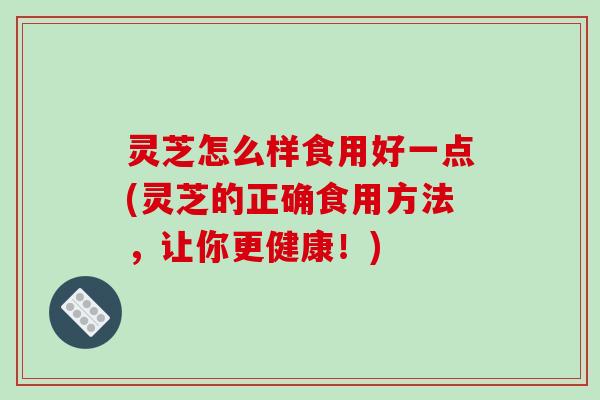 灵芝怎么样食用好一点(灵芝的正确食用方法,让你更健康!)-第1张图片-破壁灵芝孢子粉研究指南 灵芝怎么样食用好一点(灵芝的正确食用方法,让你更健康!)-第1张图片-破壁灵芝孢子粉研究指南