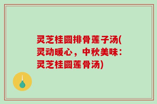 灵芝桂圆排骨莲子汤(灵动暖心,中秋美味:灵芝桂圆莲骨汤)-第1张图片-破壁灵芝孢子粉研究指南 灵芝桂圆排骨莲子汤(灵动暖心,中秋美味:灵芝桂圆莲骨汤)-第1张图片-破壁灵芝孢子粉研究指南